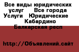 Все виды юридических услуг.  - Все города Услуги » Юридические   . Кабардино-Балкарская респ.